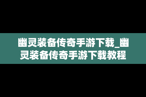 幽灵装备传奇手游下载_幽灵装备传奇手游下载教程