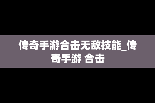 传奇手游合击无敌技能_传奇手游 合击