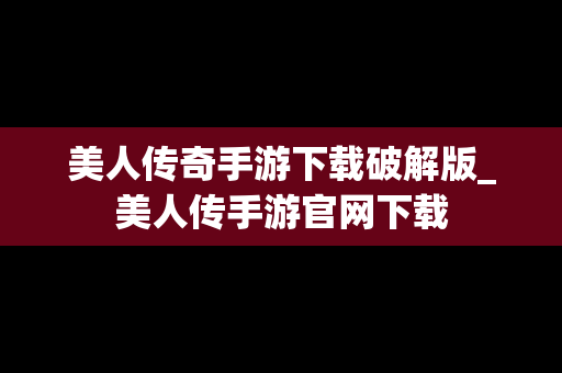 美人传奇手游下载破解版_美人传手游官网下载