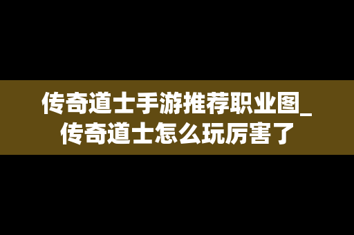 传奇道士手游推荐职业图_传奇道士怎么玩厉害了