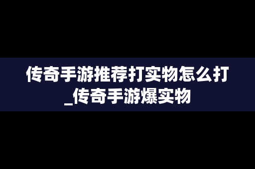 传奇手游推荐打实物怎么打_传奇手游爆实物