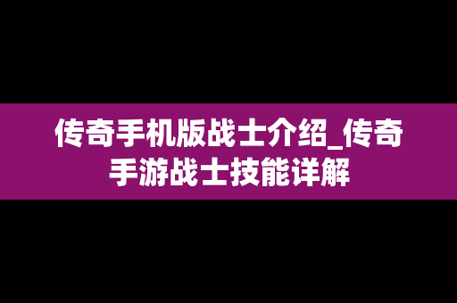传奇手机版战士介绍_传奇手游战士技能详解