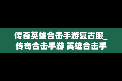 传奇英雄合击手游复古服_传奇合击手游 英雄合击手游