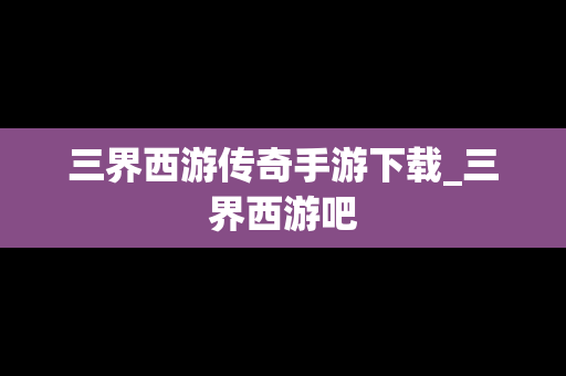 三界西游传奇手游下载_三界西游吧
