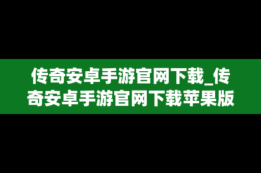 传奇安卓手游官网下载_传奇安卓手游官网下载苹果版