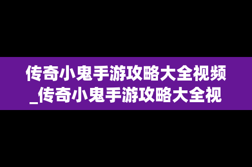 传奇小鬼手游攻略大全视频_传奇小鬼手游攻略大全视频下载