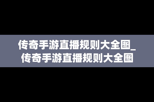 传奇手游直播规则大全图_传奇手游直播规则大全图