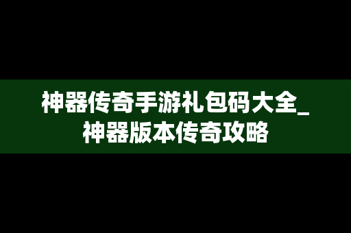 神器传奇手游礼包码大全_神器版本传奇攻略