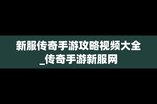 新服传奇手游攻略视频大全_传奇手游新服网
