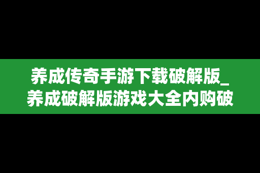 养成传奇手游下载破解版_养成破解版游戏大全内购破解无限版