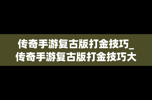 传奇手游复古版打金技巧_传奇手游复古版打金技巧大全