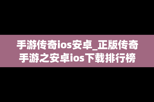 手游传奇ios安卓_正版传奇手游之安卓ios下载排行榜