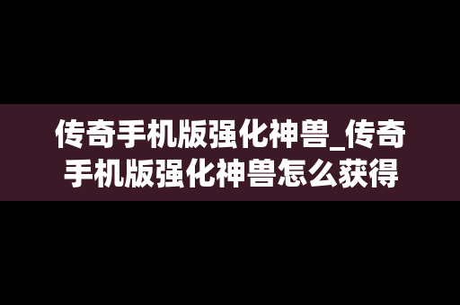 传奇手机版强化神兽_传奇手机版强化神兽怎么获得
