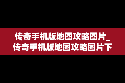 传奇手机版地图攻略图片_传奇手机版地图攻略图片下载
