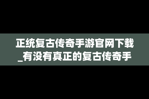 正统复古传奇手游官网下载_有没有真正的复古传奇手游