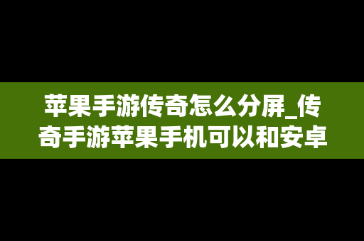 苹果手游传奇怎么分屏_传奇手游苹果手机可以和安卓玩同一个区吗