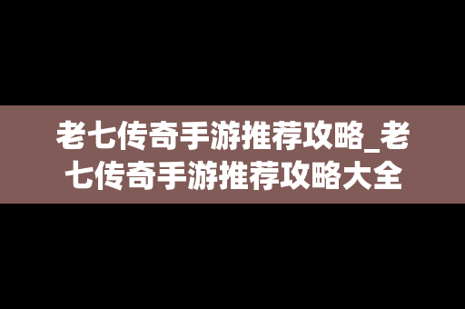 老七传奇手游推荐攻略_老七传奇手游推荐攻略大全