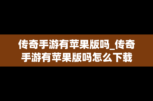 传奇手游有苹果版吗_传奇手游有苹果版吗怎么下载