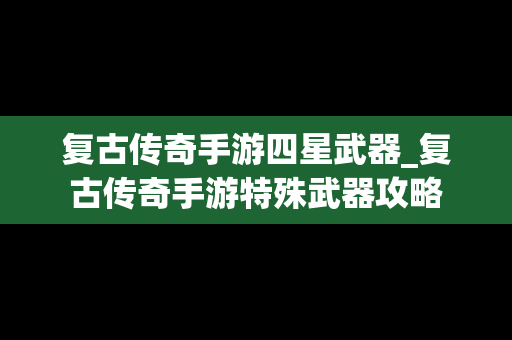 复古传奇手游四星武器_复古传奇手游特殊武器攻略