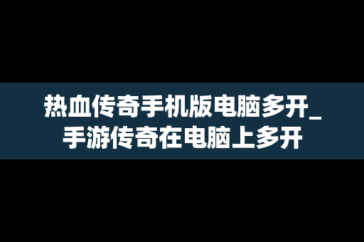 热血传奇手机版电脑多开_手游传奇在电脑上多开