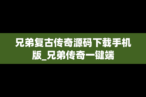 兄弟复古传奇源码下载手机版_兄弟传奇一键端