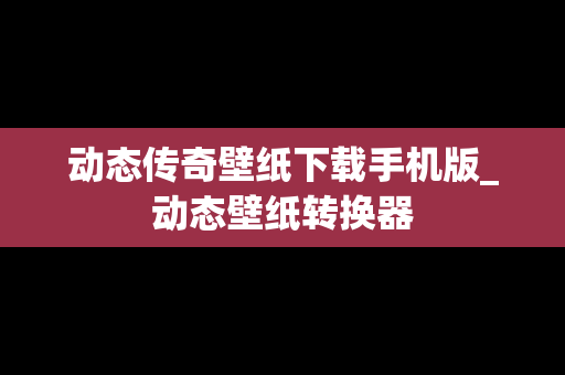 动态传奇壁纸下载手机版_动态壁纸转换器