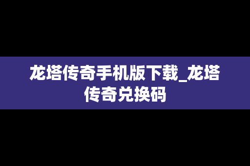 龙塔传奇手机版下载_龙塔传奇兑换码