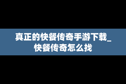 真正的快餐传奇手游下载_快餐传奇怎么找