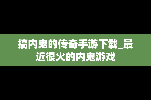 搞内鬼的传奇手游下载_最近很火的内鬼游戏