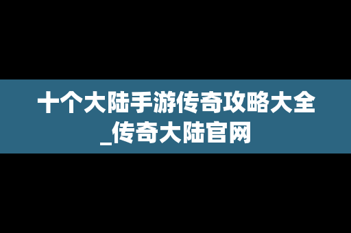 十个大陆手游传奇攻略大全_传奇大陆官网