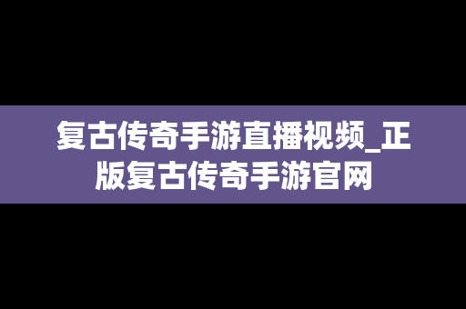 复古传奇手游直播视频_正版复古传奇手游官网