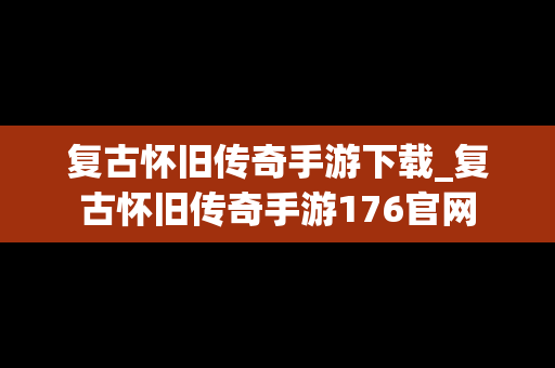 复古怀旧传奇手游下载_复古怀旧传奇手游176官网