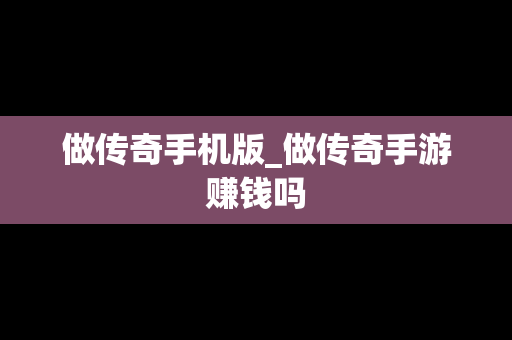 做传奇手机版_做传奇手游赚钱吗