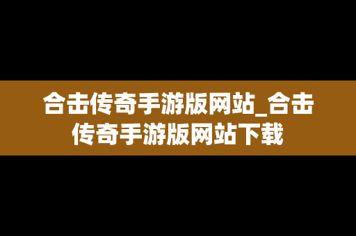 合击传奇手游版网站_合击传奇手游版网站下载