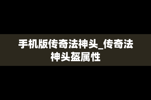 手机版传奇法神头_传奇法神头盔属性