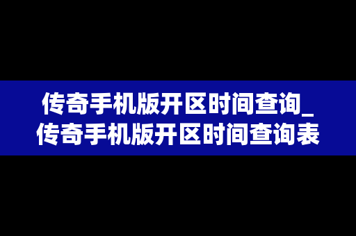 传奇手机版开区时间查询_传奇手机版开区时间查询表