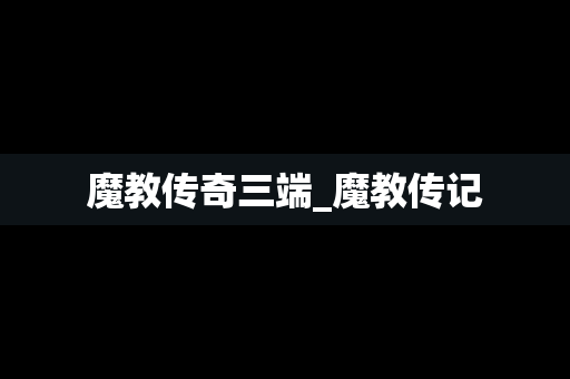 魔教传奇三端_魔教传记