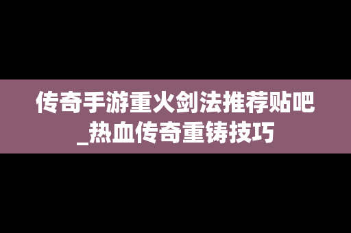 传奇手游重火剑法推荐贴吧_热血传奇重铸技巧