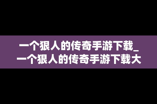 一个狠人的传奇手游下载_一个狠人的传奇手游下载大全