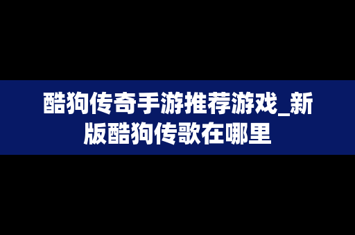 酷狗传奇手游推荐游戏_新版酷狗传歌在哪里