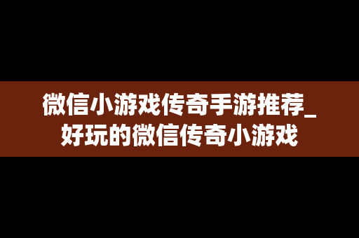 微信小游戏传奇手游推荐_好玩的微信传奇小游戏