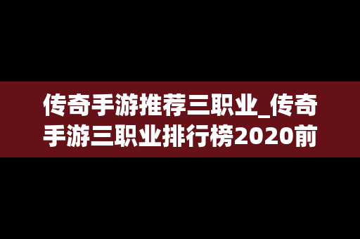 传奇手游推荐三职业_传奇手游三职业排行榜2020前十名