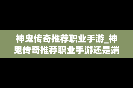 神鬼传奇推荐职业手游_神鬼传奇推荐职业手游还是端游