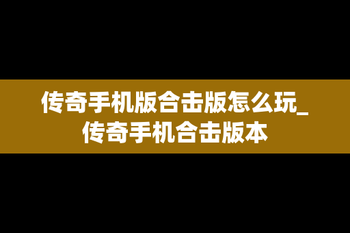 传奇手机版合击版怎么玩_传奇手机合击版本