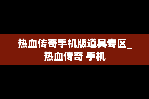 热血传奇手机版道具专区_热血传奇 手机