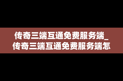 传奇三端互通免费服务端_传奇三端互通免费服务端怎么用
