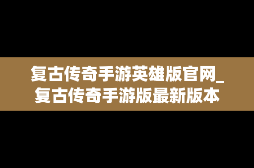 复古传奇手游英雄版官网_复古传奇手游版最新版本