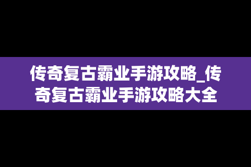 传奇复古霸业手游攻略_传奇复古霸业手游攻略大全
