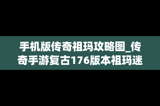手机版传奇祖玛攻略图_传奇手游复古176版本祖玛迷宫怎么走