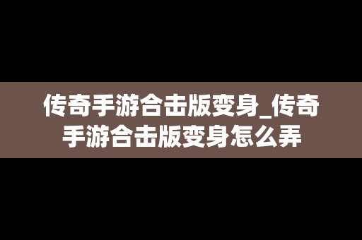 传奇手游合击版变身_传奇手游合击版变身怎么弄